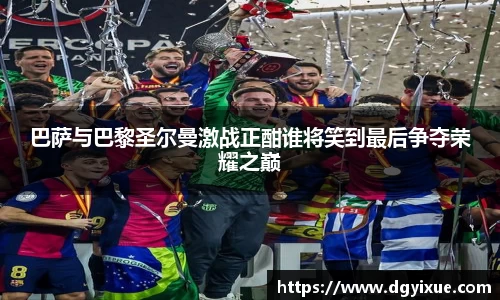 巴萨与巴黎圣尔曼激战正酣谁将笑到最后争夺荣耀之巅