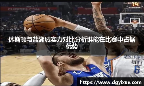 休斯顿与盐湖城实力对比分析谁能在比赛中占据优势