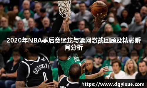 2020年NBA季后赛猛龙与篮网激战回顾及精彩瞬间分析