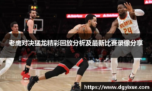 老鹰对决猛龙精彩回放分析及最新比赛录像分享