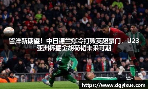留洋新期望！中日德兰爆冷打败英超豪门，U23亚洲杯掘金胡荷韬未来可期